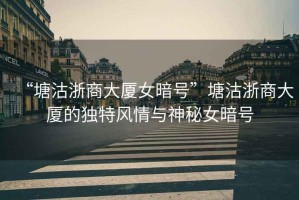 “塘沽浙商大廈女暗號”塘沽浙商大廈的獨(dú)特風(fēng)情與神秘女暗號