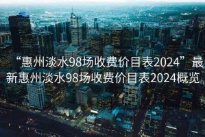 “惠州淡水98場(chǎng)收費(fèi)價(jià)目表2024”最新惠州淡水98場(chǎng)收費(fèi)價(jià)目表2024概覽