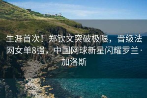 生涯首次！鄭欽文突破極限，晉級(jí)法網(wǎng)女單8強(qiáng)，中國(guó)網(wǎng)球新星閃耀羅蘭·加洛斯