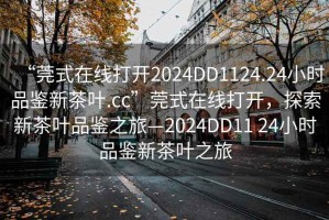 “莞式在線打開(kāi)2024DD1124.24小時(shí)品鑒新茶葉.cc”莞式在線打開(kāi)，探索新茶葉品鑒之旅—2024DD11 24小時(shí)品鑒新茶葉之旅