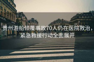 貴州游船傾覆事故70人仍在醫(yī)院救治，緊急救援行動全面展開