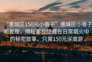 “惠城區(qū)150元小巷子”惠城區(qū)小巷子新發(fā)現(xiàn)，揭秘那些隱藏在日常煙火中的秘密故事，只需150元深度游