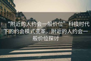 “附近的人約會一般價位”科技時代下的約會模式變革，附近的人約會一般價位探討