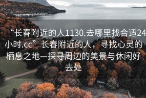 “長(zhǎng)春附近的人1130.去哪里找合適24小時(shí).cc”長(zhǎng)春附近的人，尋找心靈的棲息之地—探尋周邊的美景與休閑好去處
