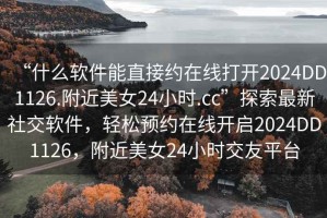 “什么軟件能直接約在線打開(kāi)2024DD1126.附近美女24小時(shí).cc”探索最新社交軟件，輕松預(yù)約在線開(kāi)啟2024DD1126，附近美女24小時(shí)交友平臺(tái)