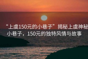 “上虞150元的小巷子”揭秘上虞神秘小巷子，150元的獨(dú)特風(fēng)情與故事