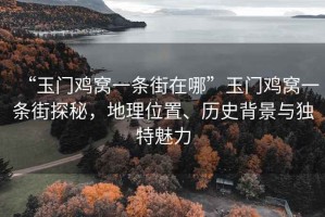 “玉門雞窩一條街在哪”玉門雞窩一條街探秘，地理位置、歷史背景與獨特魅力