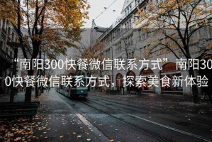 “南陽300快餐微信聯(lián)系方式”南陽300快餐微信聯(lián)系方式，探索美食新體驗(yàn)