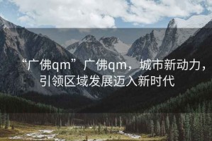 “廣佛qm”廣佛qm，城市新動(dòng)力，引領(lǐng)區(qū)域發(fā)展邁入新時(shí)代