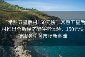 “常熟五星后村150元快”常熟五星后村推出全新經(jīng)濟型住宿體驗，150元快捷服務引領市場新潮流