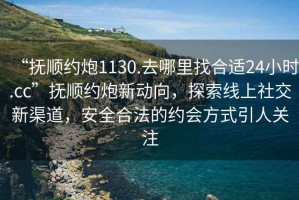 “撫順約炮1130.去哪里找合適24小時(shí).cc”撫順約炮新動(dòng)向，探索線上社交新渠道，安全合法的約會(huì)方式引人關(guān)注