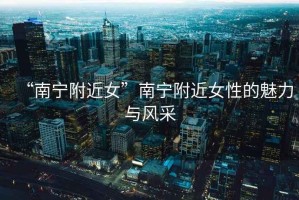“南寧附近女”南寧附近女性的魅力與風采