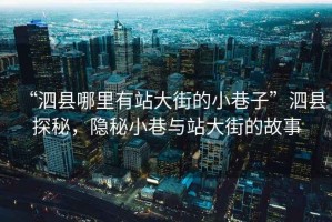 “泗縣哪里有站大街的小巷子”泗縣探秘，隱秘小巷與站大街的故事