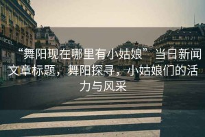“舞陽現(xiàn)在哪里有小姑娘”當(dāng)日新聞文章標(biāo)題，舞陽探尋，小姑娘們的活力與風(fēng)采