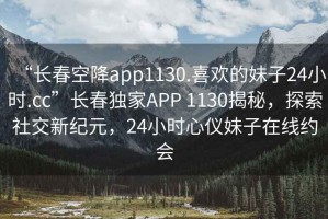 “長(zhǎng)春空降app1130.喜歡的妹子24小時(shí).cc”長(zhǎng)春獨(dú)家APP 1130揭秘，探索社交新紀(jì)元，24小時(shí)心儀妹子在線(xiàn)約會(huì)