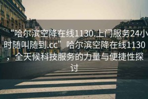 “哈爾濱空降在線1130.上門服務(wù)24小時隨叫隨到.cc”哈爾濱空降在線1130，全天候科技服務(wù)的力量與便捷性探討