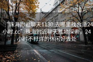 “珠海附近聊天1130.去哪里找合適24小時.cc”珠海附近聊天勝地探索，24小時不打烊的休閑好去處