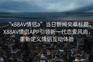“x88AV情侶a”當(dāng)日新聞文章標(biāo)題，X88AV情侶APP引領(lǐng)新一代戀愛風(fēng)尚，重新定義情侶互動(dòng)體驗(yàn)