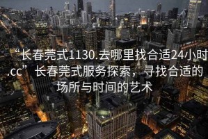 “長(zhǎng)春莞式1130.去哪里找合適24小時(shí).cc”長(zhǎng)春莞式服務(wù)探索，尋找合適的場(chǎng)所與時(shí)間的藝術(shù)