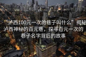 “瀘西100元一次的巷子叫什么”揭秘瀘西神秘的百元巷，探尋百元一次的巷子名字背后的故事