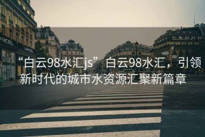 “白云98水匯js”白云98水匯，引領(lǐng)新時代的城市水資源匯聚新篇章