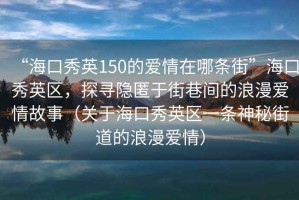 “海口秀英150的愛情在哪條街”?？谛阌^(qū)，探尋隱匿于街巷間的浪漫愛情故事（關于海口秀英區(qū)一條神秘街道的浪漫愛情）