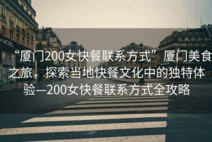“廈門200女快餐聯系方式”廈門美食之旅，探索當地快餐文化中的獨特體驗—200女快餐聯系方式全攻略