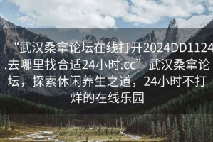 “武漢桑拿論壇在線打開2024DD1124.去哪里找合適24小時.cc”武漢桑拿論壇，探索休閑養(yǎng)生之道，24小時不打烊的在線樂園