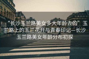 “長(zhǎng)沙玉蘭路美女多大年齡去的”玉蘭路上的玉蘭花開與青春印記—長(zhǎng)沙玉蘭路美女年齡分布初探