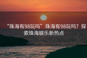“珠海有98玩嗎”珠海有98玩嗎？探索珠海娛樂新熱點