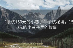 “余杭150元的小巷子”余杭秘境，150元的小巷子里的故事