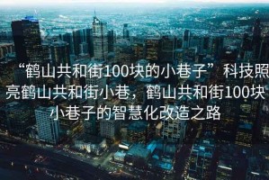 “鶴山共和街100塊的小巷子”科技照亮鶴山共和街小巷，鶴山共和街100塊小巷子的智慧化改造之路