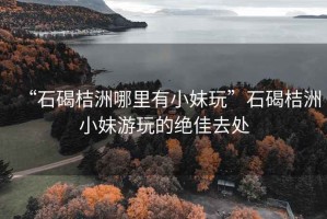 “石碣桔洲哪里有小妹玩”石碣桔洲小妹游玩的絕佳去處
