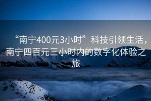 “南寧400元3小時”科技引領(lǐng)生活，南寧四百元三小時內(nèi)的數(shù)字化體驗之旅