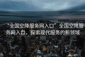 “全國(guó)空降服務(wù)網(wǎng)入口”全國(guó)空降服務(wù)網(wǎng)入口，探索現(xiàn)代服務(wù)的新領(lǐng)域