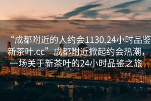 “成都附近的人約會(huì)1130.24小時(shí)品鑒新茶葉.cc”成都附近掀起約會(huì)熱潮，一場(chǎng)關(guān)于新茶葉的24小時(shí)品鑒之旅