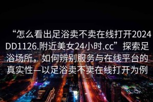“怎么看出足浴賣(mài)不賣(mài)在線打開(kāi)2024DD1126.附近美女24小時(shí).cc”探索足浴場(chǎng)所，如何辨別服務(wù)與在線平臺(tái)的真實(shí)性—以足浴賣(mài)不賣(mài)在線打開(kāi)為例