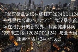 “武漢桑拿論壇在線打開2024DD1124.去哪里找合適24小時.cc”武漢桑拿論壇在線打開的新視界，探索健康休閑的未來之路（2024DD1124）與全天候服務體驗（24小時.cc）