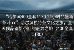 “哈爾濱400全套1130.24小時(shí)品鑒新茶葉.cc”哈爾濱獨(dú)特茶文化之旅，全天候品鑒新茶葉的魅力之旅（400全套1130）