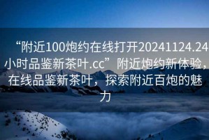 “附近100炮約在線打開20241124.24小時品鑒新茶葉.cc”附近炮約新體驗，在線品鑒新茶葉，探索附近百炮的魅力