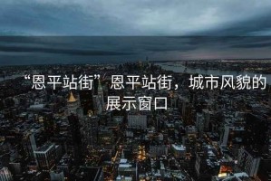 “恩平站街”恩平站街，城市風貌的展示窗口