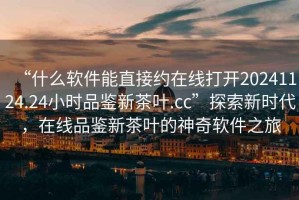 “什么軟件能直接約在線打開20241124.24小時品鑒新茶葉.cc”探索新時代，在線品鑒新茶葉的神奇軟件之旅