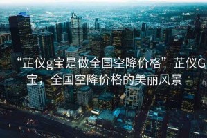 “芷儀g寶是做全國(guó)空降價(jià)格”芷儀G寶，全國(guó)空降價(jià)格的美麗風(fēng)景
