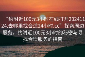 “約附近100元3小時(shí)在線打開20241124.去哪里找合適24小時(shí).cc”探索周邊服務(wù)，約附近100元3小時(shí)的秘密與尋找合適服務(wù)的指南