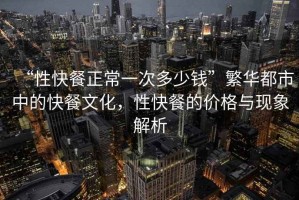 “性快餐正常一次多少錢”繁華都市中的快餐文化，性快餐的價(jià)格與現(xiàn)象解析