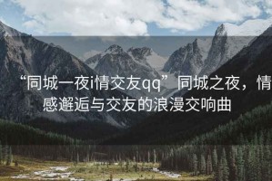 “同城一夜i情交友qq”同城之夜，情感邂逅與交友的浪漫交響曲