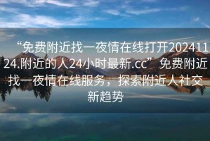 “免費附近找一夜情在線打開20241124.附近的人24小時最新.cc”免費附近找一夜情在線服務(wù)，探索附近人社交新趨勢