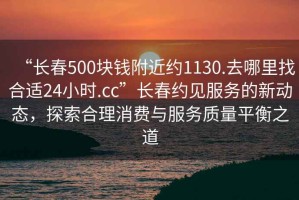“長春500塊錢附近約1130.去哪里找合適24小時(shí).cc”長春約見服務(wù)的新動(dòng)態(tài)，探索合理消費(fèi)與服務(wù)質(zhì)量平衡之道
