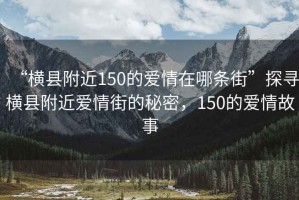 “橫縣附近150的愛(ài)情在哪條街”探尋橫縣附近愛(ài)情街的秘密，150的愛(ài)情故事