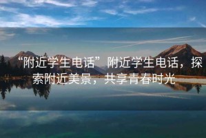 “附近學(xué)生電話”附近學(xué)生電話，探索附近美景，共享青春時(shí)光